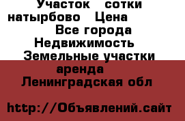 Участок 33сотки натырбово › Цена ­ 50 000 - Все города Недвижимость » Земельные участки аренда   . Ленинградская обл.